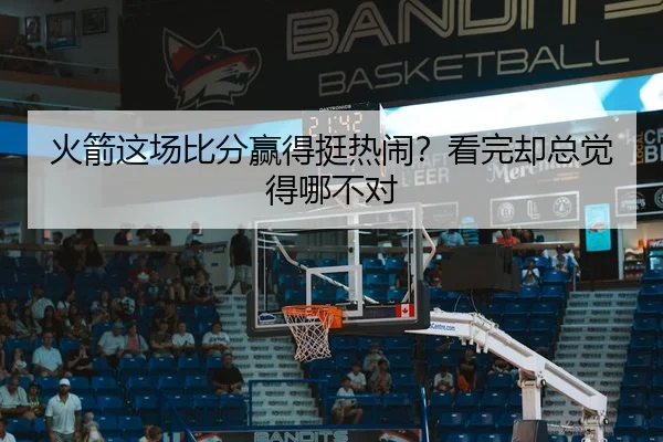 火箭这场比分赢得挺热闹？看完却总觉得哪不对