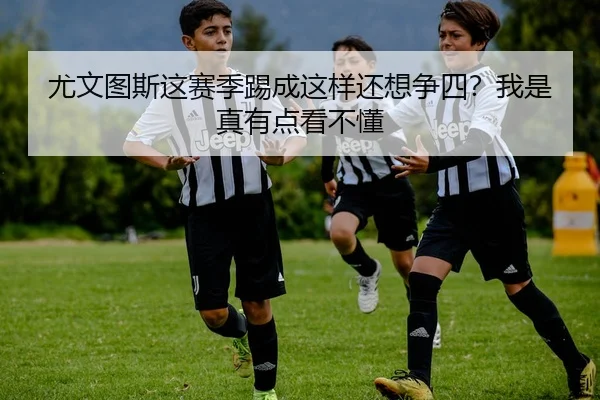 尤文图斯这赛季踢成这样还想争四？我是真有点看不懂