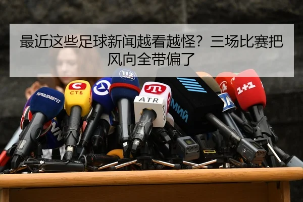 最近这些足球新闻越看越怪？三场比赛把风向全带偏了