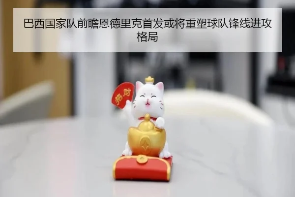 巴西国家队前瞻恩德里克首发或将重塑球队锋线进攻格局