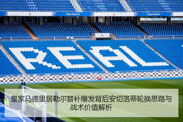 皇家马德里居勒尔替补爆发背后安切洛蒂轮换思路与战术价值解析