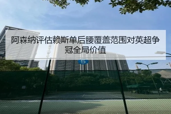 阿森纳评估赖斯单后腰覆盖范围对英超争冠全局价值