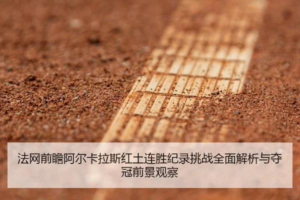 法网前瞻阿尔卡拉斯红土连胜纪录挑战全面解析与夺冠前景观察