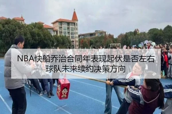 NBA快船乔治合同年表现起伏是否左右球队未来续约决策方向