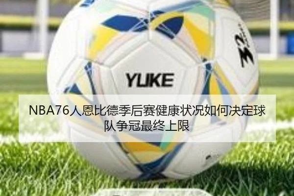 NBA76人恩比德季后赛健康状况如何决定球队争冠最终上限
