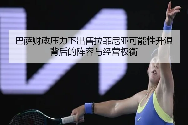 巴萨财政压力下出售拉菲尼亚可能性升温背后的阵容与经营权衡