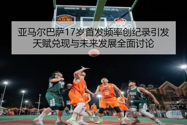 亚马尔巴萨17岁首发频率创纪录引发天赋兑现与未来发展全面讨论