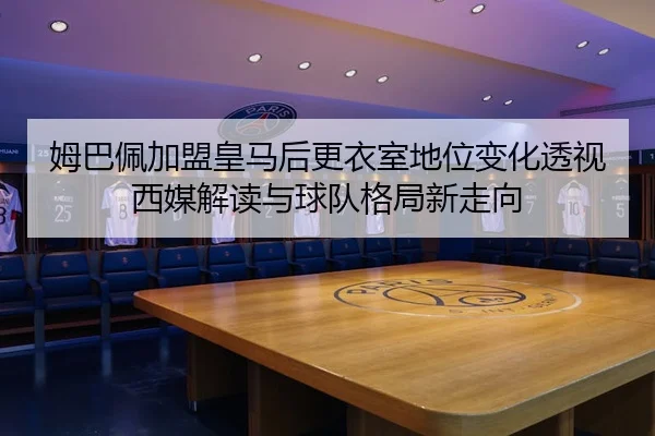 姆巴佩加盟皇马后更衣室地位变化透视西媒解读与球队格局新走向