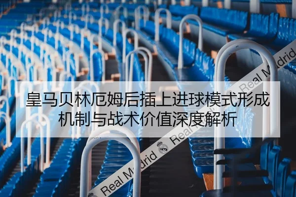 皇马贝林厄姆后插上进球模式形成机制与战术价值深度解析