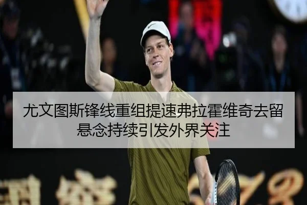 尤文图斯锋线重组提速弗拉霍维奇去留悬念持续引发外界关注