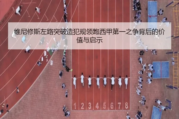 维尼修斯左路突破造犯规领跑西甲第一之争背后的价值与启示