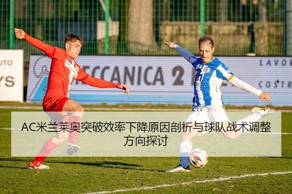 AC米兰莱奥突破效率下降原因剖析与球队战术调整方向探讨