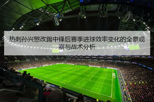 热刺孙兴慜改踢中锋后赛季进球效率变化的全景观察与战术分析