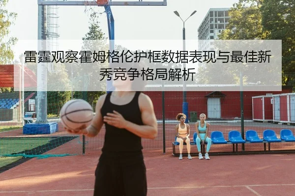 雷霆观察霍姆格伦护框数据表现与最佳新秀竞争格局解析