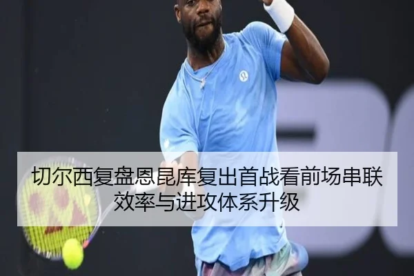 切尔西复盘恩昆库复出首战看前场串联效率与进攻体系升级