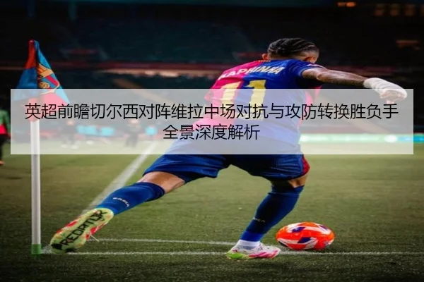 英超前瞻切尔西对阵维拉中场对抗与攻防转换胜负手全景深度解析