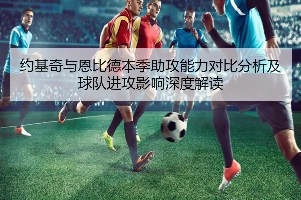 约基奇与恩比德本季助攻能力对比分析及球队进攻影响深度解读