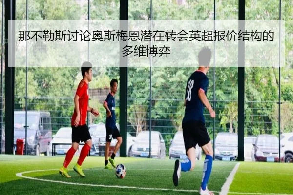 那不勒斯讨论奥斯梅恩潜在转会英超报价结构的多维博弈