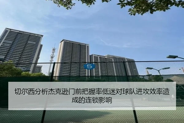 切尔西分析杰克逊门前把握率低迷对球队进攻效率造成的连锁影响