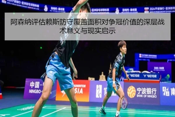 阿森纳评估赖斯防守覆盖面积对争冠价值的深层战术意义与现实启示