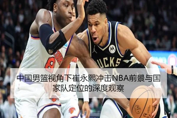 中国男篮视角下崔永熙冲击NBA前景与国家队定位的深度观察