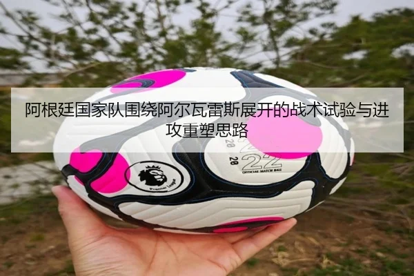 阿根廷国家队围绕阿尔瓦雷斯展开的战术试验与进攻重塑思路
