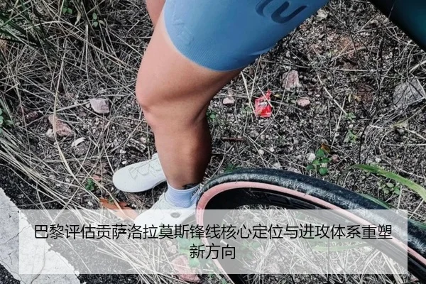 巴黎评估贡萨洛拉莫斯锋线核心定位与进攻体系重塑新方向