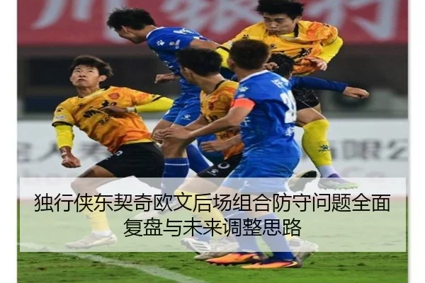 独行侠东契奇欧文后场组合防守问题全面复盘与未来调整思路
