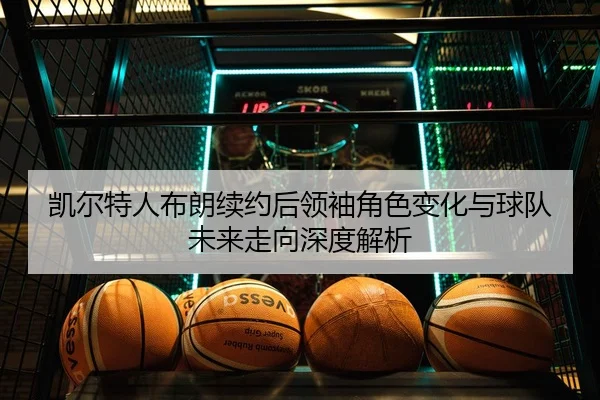 凯尔特人布朗续约后领袖角色变化与球队未来走向深度解析