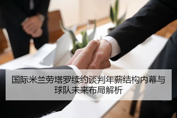 国际米兰劳塔罗续约谈判年薪结构内幕与球队未来布局解析