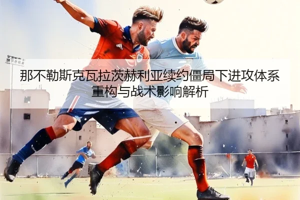 那不勒斯克瓦拉茨赫利亚续约僵局下进攻体系重构与战术影响解析