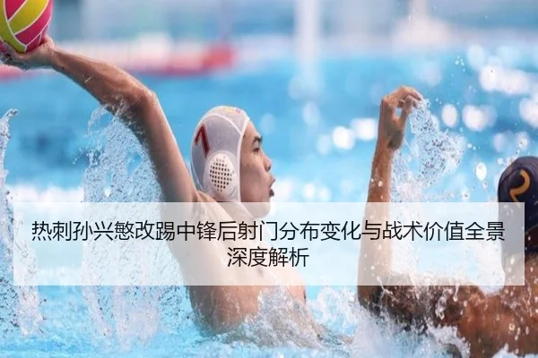热刺孙兴慜改踢中锋后射门分布变化与战术价值全景深度解析