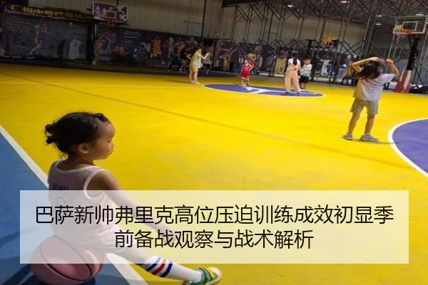 巴萨新帅弗里克高位压迫训练成效初显季前备战观察与战术解析