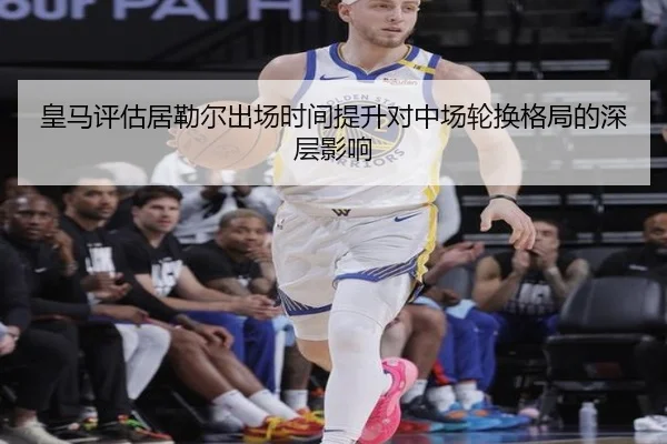 皇马评估居勒尔出场时间提升对中场轮换格局的深层影响