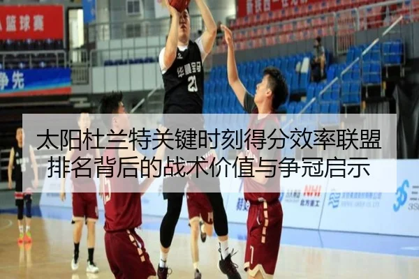 太阳杜兰特关键时刻得分效率联盟排名背后的战术价值与争冠启示