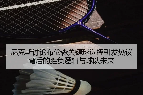 尼克斯讨论布伦森关键球选择引发热议背后的胜负逻辑与球队未来