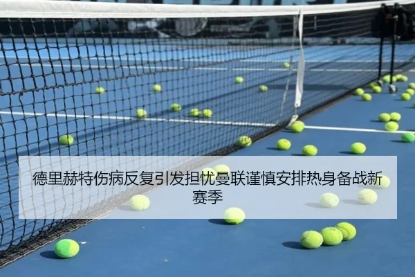 德里赫特伤病反复引发担忧曼联谨慎安排热身备战新赛季