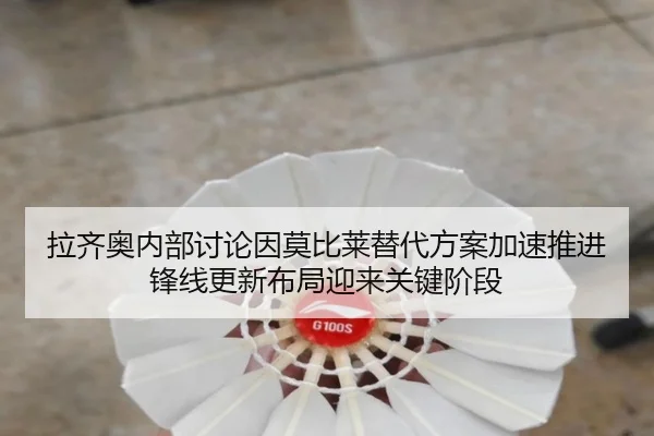 拉齐奥内部讨论因莫比莱替代方案加速推进锋线更新布局迎来关键阶段
