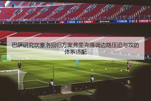 巴萨研究坎塞洛回归方案弗里克强调边路压迫与攻防体系适配