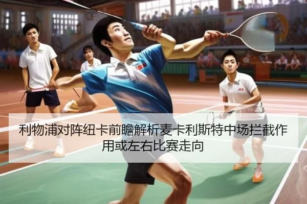 利物浦对阵纽卡前瞻解析麦卡利斯特中场拦截作用或左右比赛走向